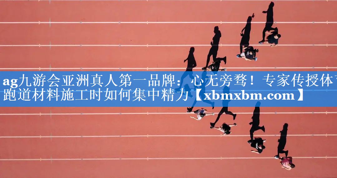 心无旁骛！专家传授体育跑道材料施工时如何集中精力