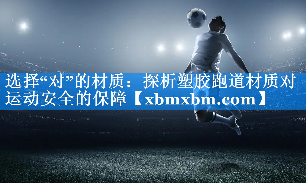 选择“对”的材质：探析塑胶跑道材质对运动安全的保障